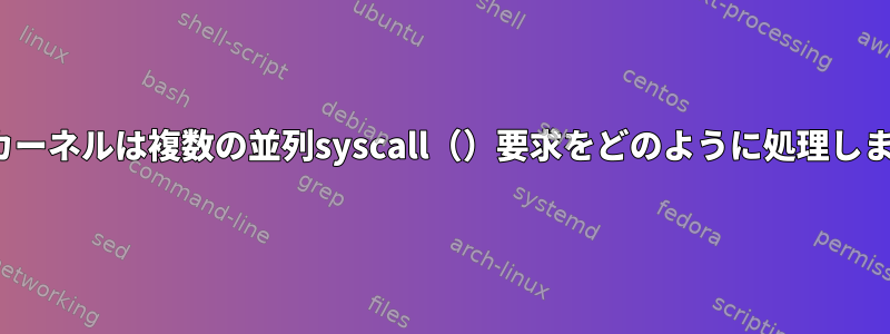 Linuxカーネルは複数の並列syscall（）要求をどのように処理しますか？