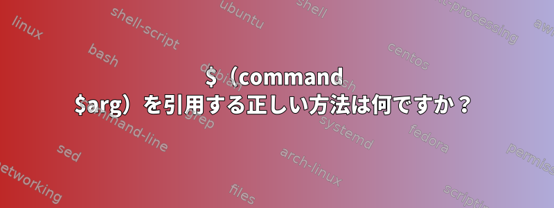 $（command $arg）を引用する正しい方法は何ですか？