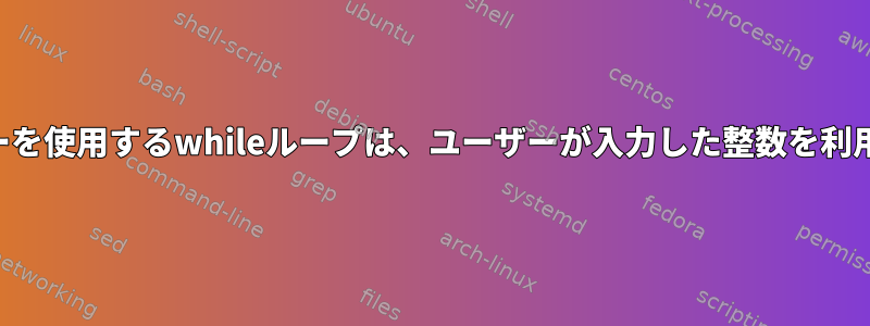 カウンターを使用するwhileループは、ユーザーが入力した整数を利用します。