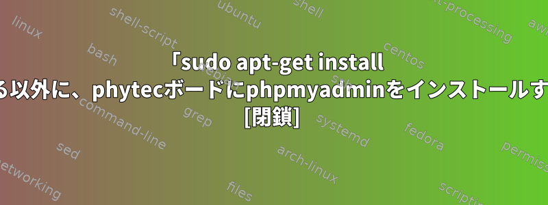 「sudo apt-get install phpmyadmin」を使用する以外に、phytecボードにphpmyadminをインストールする他の方法はありますか？ [閉鎖]