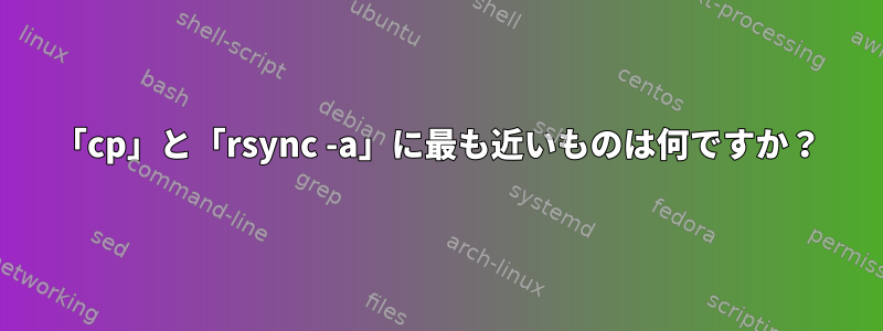 「cp」と「rsync -a」に最も近いものは何ですか？