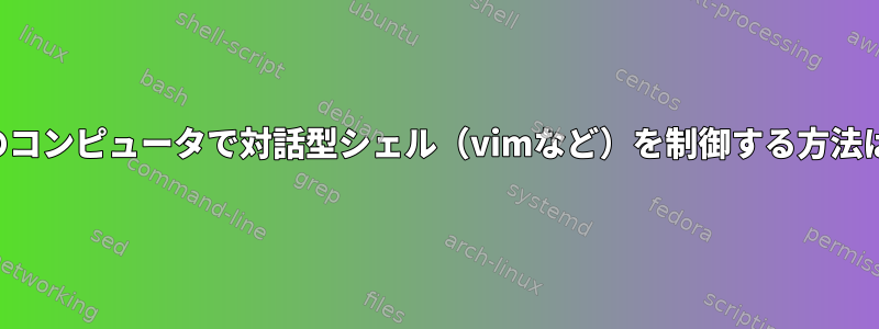 他のコンピュータで対話型シェル（vimなど）を制御する方法は？