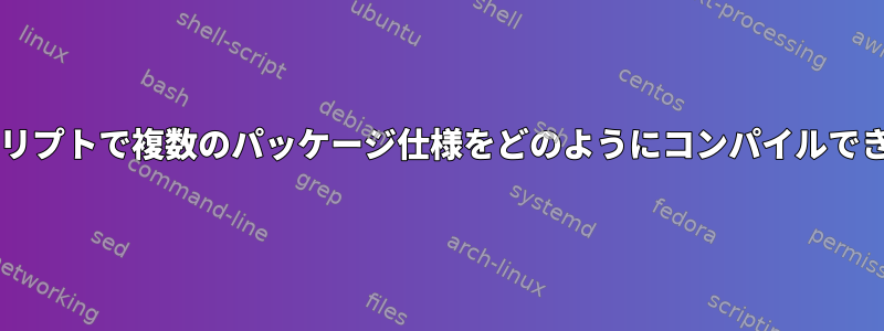 Bashスクリプトで複数のパッケージ仕様をどのようにコンパイルできますか？