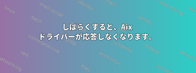 しばらくすると、Aix ドライバーが応答しなくなります。