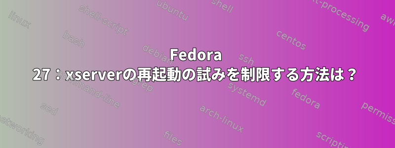 Fedora 27：xser​​verの再起動の試みを制限する方法は？