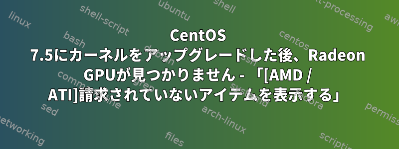 CentOS 7.5にカーネルをアップグレードした後、Radeon GPUが見つかりません - 「[AMD / ATI]請求されていないアイテムを表示する」