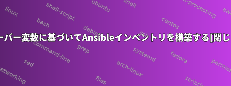 サーバー変数に基づいてAnsibleインベントリを構築する[閉じる]