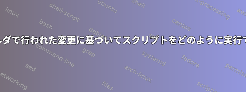 特定のフォルダで行われた変更に基づいてスクリプトをどのように実行できますか？