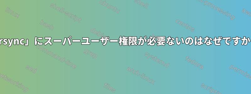 「rsync」にスーパーユーザー権限が必要ないのはなぜですか？