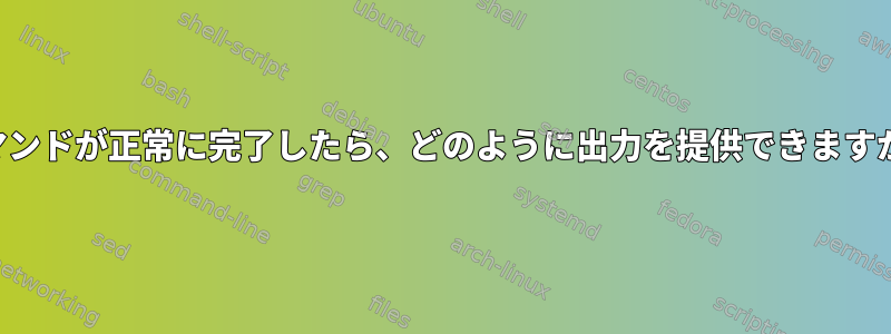 コマンドが正常に完了したら、どのように出力を提供できますか？