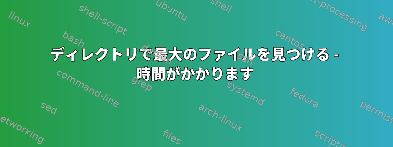 ディレクトリで最大のファイルを見つける - 時間がかかります