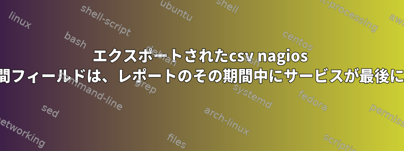 エクスポートされたcsv nagios XIステータス履歴レポートの時間フィールドは、レポートのその期間中にサービスが最後に確認された時間を示しますか？