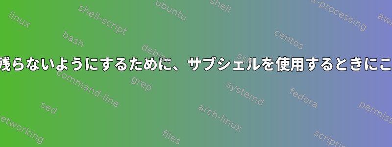 コマンドの一時変数が残らないようにするために、サブシェルを使用するときにこれを何と呼びますか？