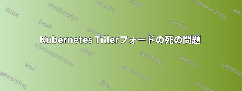 Kubernetes Tillerフォードの死の問題