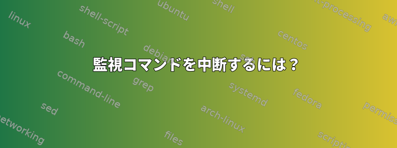 監視コマンドを中断するには？