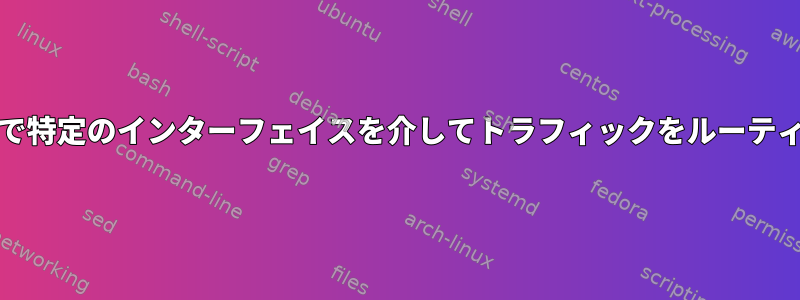 Linux（debian）で特定のインターフェイスを介してトラフィックをルーティングする方法は？