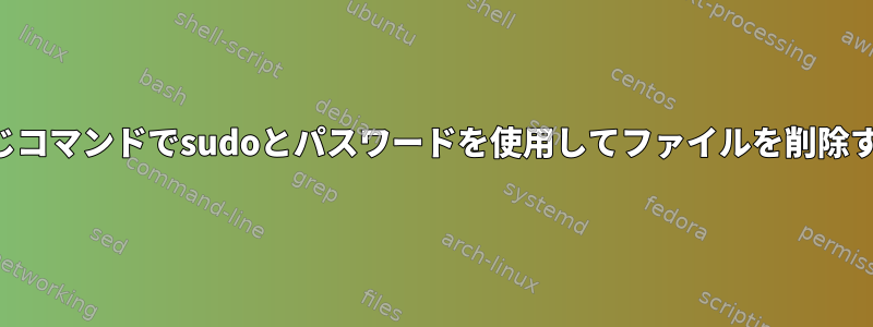 同じコマンドでsudoとパスワードを使用してファイルを削除する