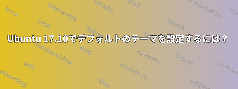 Ubuntu 17.10でデフォルトのテーマを設定するには？