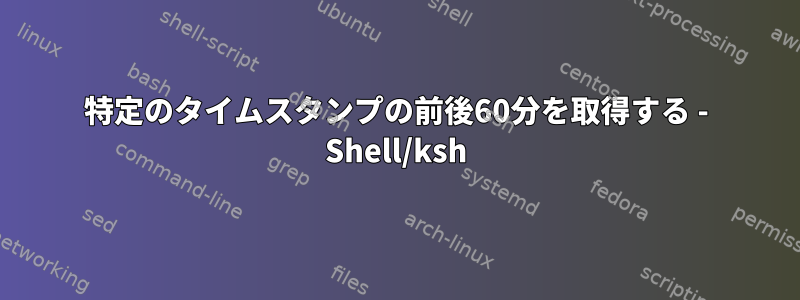 特定のタイムスタンプの前後60分を取得する - Shell/ksh