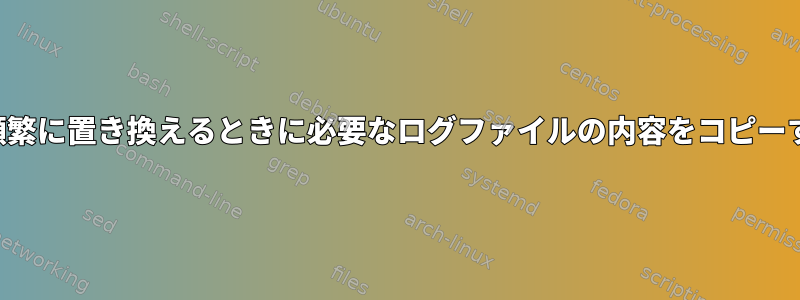 Linuxでログを頻繁に置き換えるときに必要なログファイルの内容をコピーする方法[閉じる]