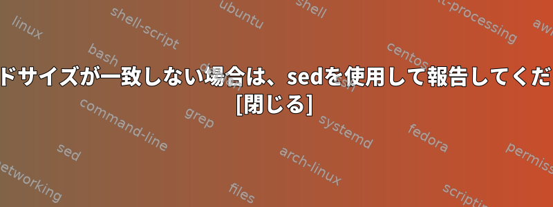 レコードサイズが一致しない場合は、sedを使用して報告してください。 [閉じる]