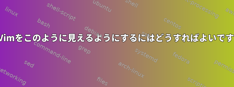 私のVimをこのように見えるようにするにはどうすればよいですか？