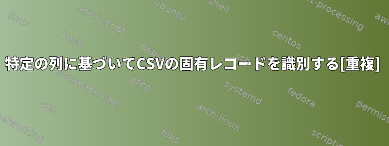 特定の列に基づいてCSVの固有レコードを識別する[重複]