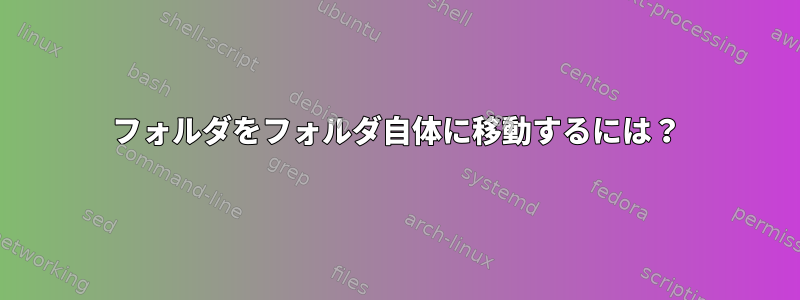 フォルダをフォルダ自体に移動するには？