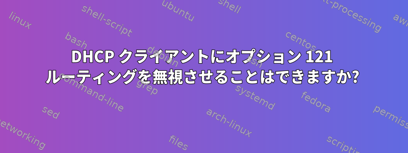 DHCP クライアントにオプション 121 ルーティングを無視させることはできますか?