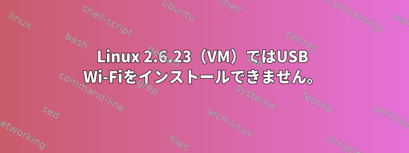 Linux 2.6.23（VM）ではUSB Wi-Fiをインストールできません。