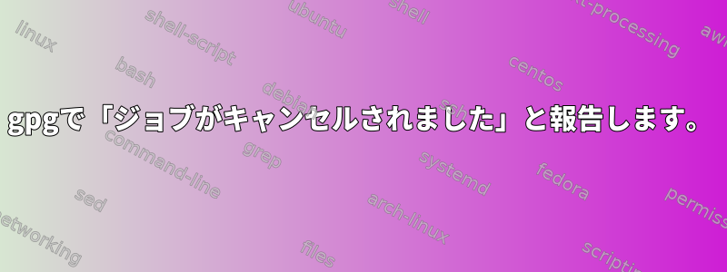 gpgで「ジョブがキャンセルされました」と報告します。