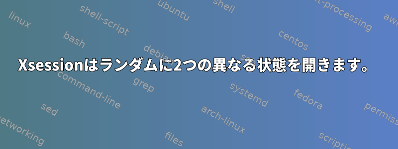 Xsessionはランダムに2つの異なる状態を開きます。