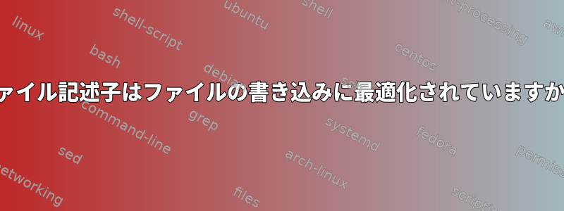 ファイル記述子はファイルの書き込みに最適化されていますか？