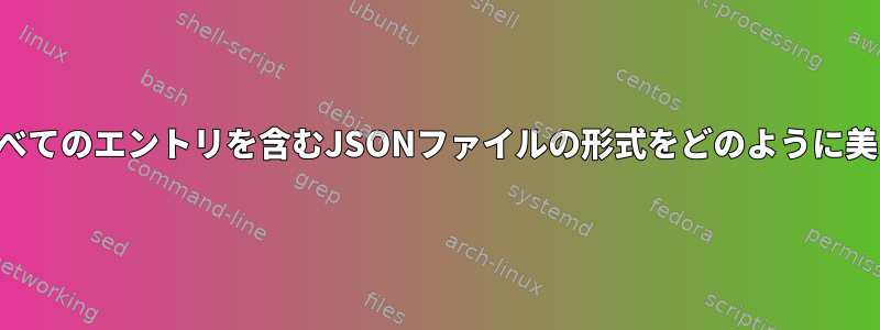 正しいインデントやすべてのエントリを含むJSONファイルの形式をどのように美しく指定できますか？