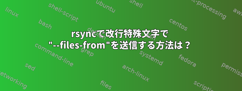 rsyncで改行特殊文字で "--files-from"を送信する方法は？