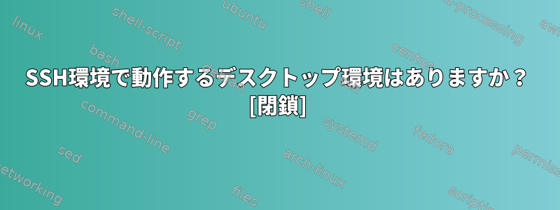 SSH環境で動作するデスクトップ環境はありますか？ [閉鎖]