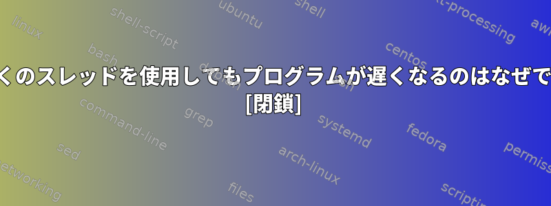 より多くのスレッドを使用してもプログラムが遅くなるのはなぜですか？ [閉鎖]