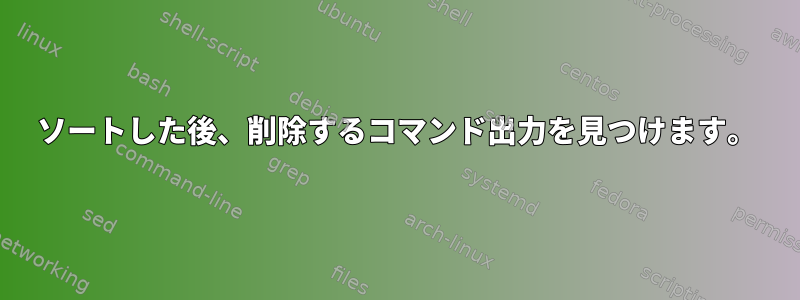 ソートした後、削除するコマンド出力を見つけます。