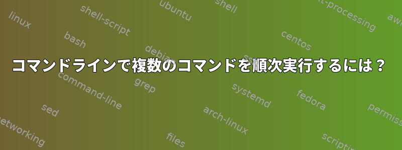 コマンドラインで複数のコマンドを順次実行するには？