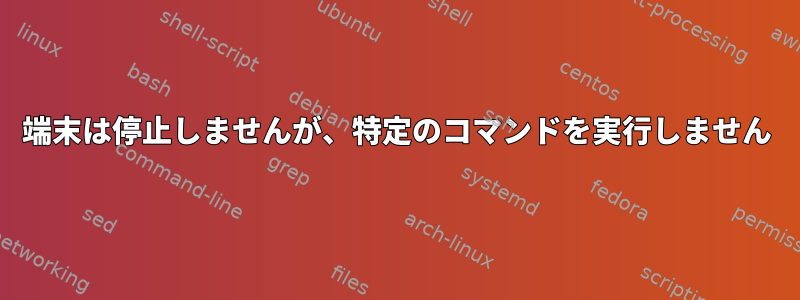 端末は停止しませんが、特定のコマンドを実行しません