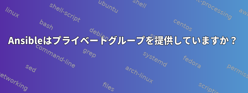 Ansibleはプライベートグループを提供していますか？