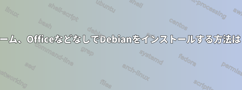 ゲーム、OfficeなどなしでDebianをインストールする方法は？