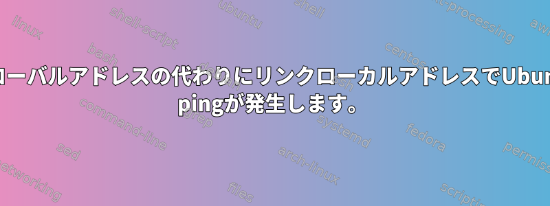 グローバルアドレスの代わりにリンクローカルアドレスでUbuntu pingが発生します。