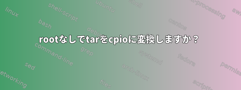 rootなしでtarをcpioに変換しますか？