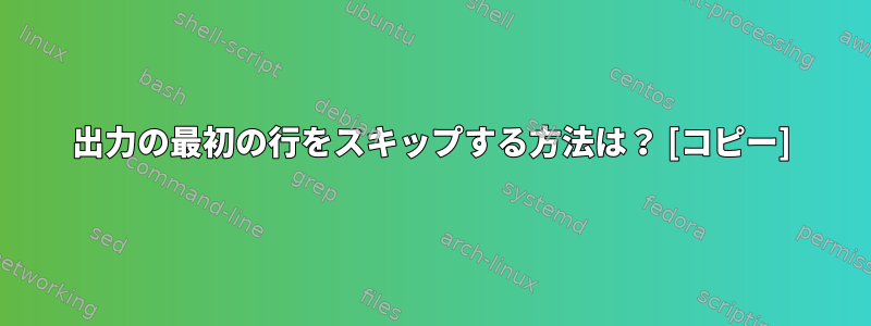 出力の最初の行をスキップする方法は？ [コピー]