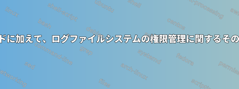 ユーザー名とパスワードに加えて、ログファイルシステムの権限管理に関するその他の情報は何ですか？