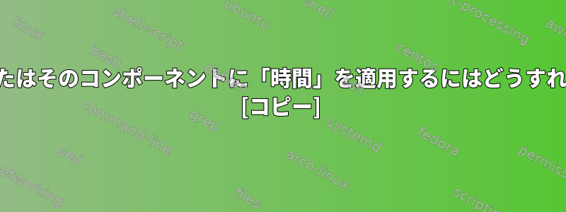 パイプラインまたはそのコンポーネントに「時間」を適用するにはどうすればよいですか？ [コピー]