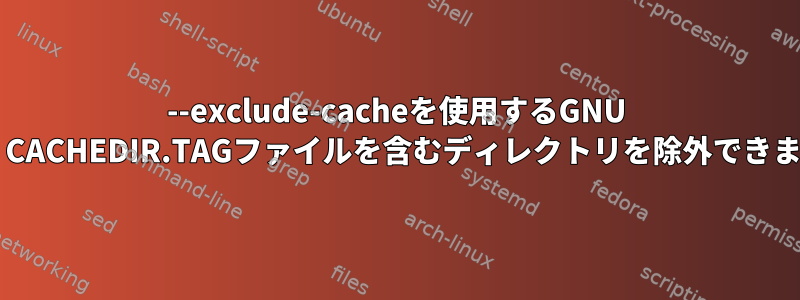 --exclude-cacheを使用するGNU tarは、CACHEDIR.TAGファイルを含むディレクトリを除外できません。