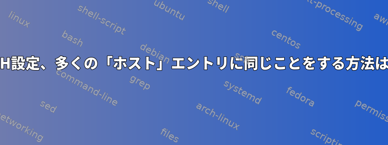 SSH設定、多くの「ホスト」エントリに同じことをする方法は？