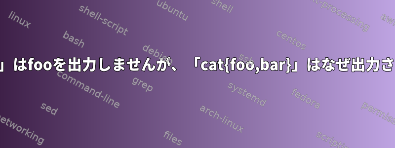 「cat{foo}」はfooを出力しませんが、「cat{foo,bar}」はなぜ出力されますか？